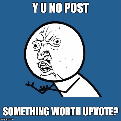 Y U NO POST SOMETHING WORTH UPVOTE? | made w/ Imgflip meme maker