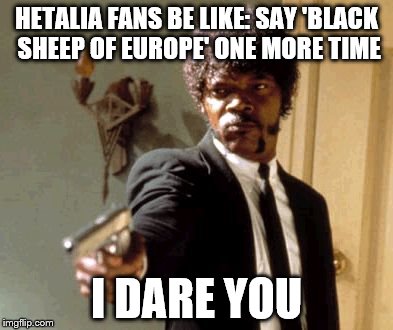 Say That Again I Dare You | HETALIA FANS BE LIKE: SAY 'BLACK SHEEP OF EUROPE' ONE MORE TIME; I DARE YOU | image tagged in memes,say that again i dare you,hetalia | made w/ Imgflip meme maker