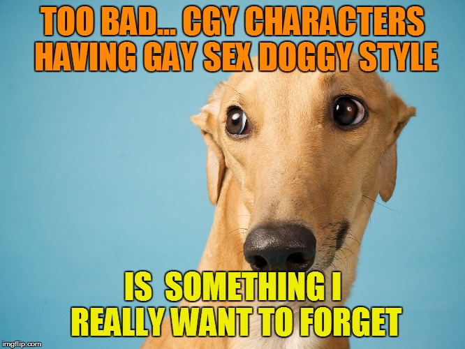 TOO BAD... CGY CHARACTERS HAVING GAY SEX DOGGY STYLE IS  SOMETHING I REALLY WANT TO FORGET | made w/ Imgflip meme maker