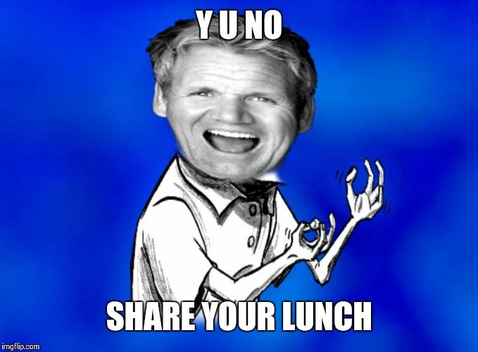Y U NO SHARE YOUR LUNCH | image tagged in y u no gordon ramsay | made w/ Imgflip meme maker