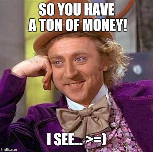 Creepy Condescending Wonka | SO YOU HAVE A TON OF MONEY! I SEE... >=) | image tagged in memes,creepy condescending wonka | made w/ Imgflip meme maker