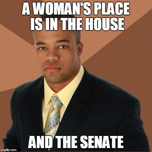 Successful Black Guy | A WOMAN'S PLACE IS IN THE HOUSE; AND THE SENATE | image tagged in successful black guy,AdviceAnimals | made w/ Imgflip meme maker