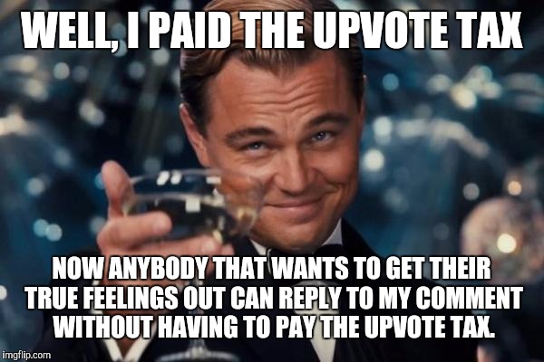 Leonardo Dicaprio Cheers Meme | WELL, I PAID THE UPVOTE TAX NOW ANYBODY THAT WANTS TO GET THEIR TRUE FEELINGS OUT CAN REPLY TO MY COMMENT WITHOUT HAVING TO PAY THE UPVOTE T | image tagged in memes,leonardo dicaprio cheers | made w/ Imgflip meme maker