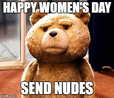 nudes | HAPPY WOMEN'S DAY; SEND NUDES | image tagged in memes,ted | made w/ Imgflip meme maker