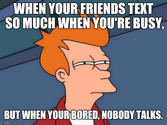 #Relatable Texting! | WHEN YOUR FRIENDS TEXT SO MUCH WHEN YOU'RE BUSY, BUT WHEN YOUR BORED, NOBODY TALKS. | image tagged in memes,futurama fry | made w/ Imgflip meme maker