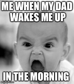 Angry Baby | ME WHEN MY DAD WAKES ME UP; IN THE MORNING | image tagged in memes,angry baby | made w/ Imgflip meme maker