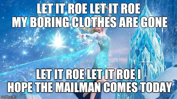 frozen | LET IT ROE LET IT ROE MY BORING CLOTHES ARE GONE; LET IT ROE LET IT ROE I HOPE THE MAILMAN COMES TODAY | image tagged in frozen | made w/ Imgflip meme maker