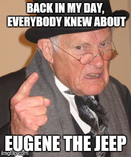 Back In My Day Meme | BACK IN MY DAY, EVERYBODY KNEW ABOUT EUGENE THE JEEP | image tagged in memes,back in my day | made w/ Imgflip meme maker