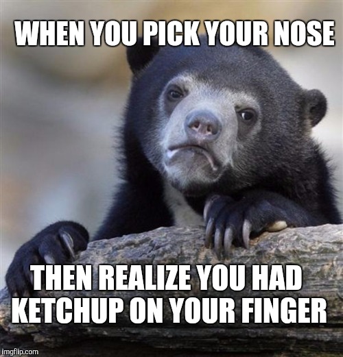 I totally did this while eating supper lol | WHEN YOU PICK YOUR NOSE; THEN REALIZE YOU HAD KETCHUP ON YOUR FINGER | image tagged in sad bear,ketchup,picking nose | made w/ Imgflip meme maker
