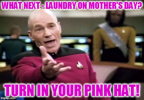 Picard Wtf Meme | WHAT NEXT - LAUNDRY ON MOTHER'S DAY? TURN IN YOUR PINK HAT! | image tagged in memes,picard wtf | made w/ Imgflip meme maker