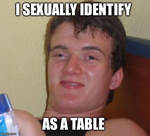 Ummmmm... not sure about that | I SEXUALLY IDENTIFY; AS A TABLE | image tagged in memes,10 guy | made w/ Imgflip meme maker