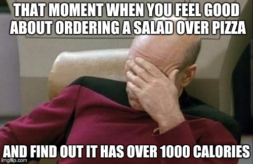 Captain Picard Facepalm Meme | THAT MOMENT WHEN YOU FEEL GOOD ABOUT ORDERING A SALAD OVER PIZZA; AND FIND OUT IT HAS OVER 1000 CALORIES | image tagged in memes,captain picard facepalm | made w/ Imgflip meme maker