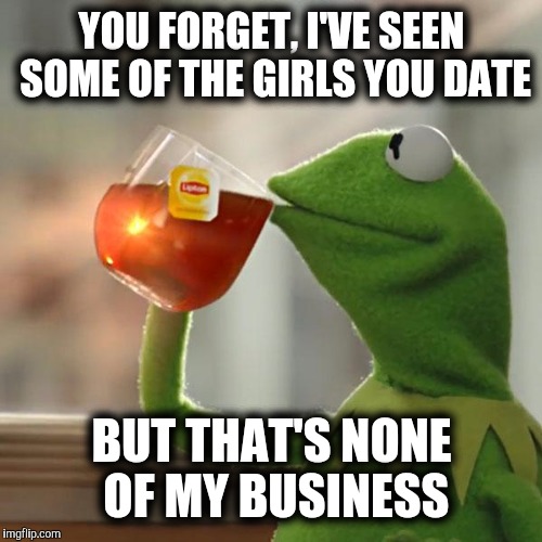 But That's None Of My Business Meme | YOU FORGET, I'VE SEEN SOME OF THE GIRLS YOU DATE BUT THAT'S NONE OF MY BUSINESS | image tagged in memes,but thats none of my business,kermit the frog | made w/ Imgflip meme maker
