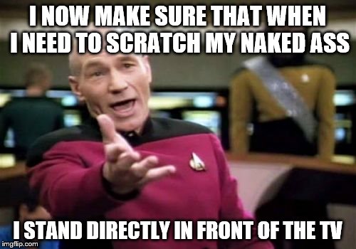Picard Wtf Meme | I NOW MAKE SURE THAT WHEN I NEED TO SCRATCH MY NAKED ASS I STAND DIRECTLY IN FRONT OF THE TV | image tagged in memes,picard wtf | made w/ Imgflip meme maker