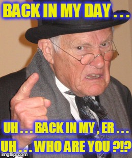 Back In My Day Meme | BACK IN MY DAY . . . UH . . . WHO ARE YOU ?!? UH . . . BACK IN MY , ER . . . | image tagged in memes,back in my day | made w/ Imgflip meme maker