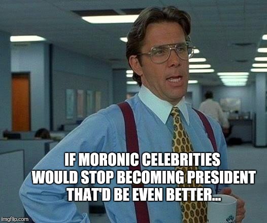 That Would Be Great Meme | IF MORONIC CELEBRITIES WOULD STOP BECOMING PRESIDENT THAT'D BE EVEN BETTER... | image tagged in memes,that would be great | made w/ Imgflip meme maker