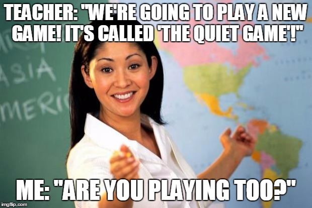 Unhelpful Teacher  | TEACHER: "WE'RE GOING TO PLAY A NEW GAME! IT'S CALLED 'THE QUIET GAME'!"; ME: "ARE YOU PLAYING TOO?" | image tagged in unhelpful teacher | made w/ Imgflip meme maker