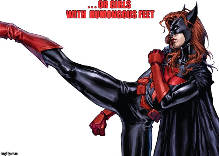 . . . OR GIRLS WITH 
HUMONGOUS FEET | image tagged in batwoman | made w/ Imgflip meme maker