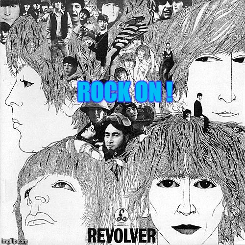 ROCK ON ! | image tagged in beatles - revolver | made w/ Imgflip meme maker