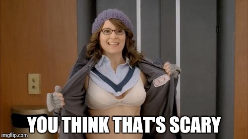 YOU THINK THAT'S SCARY | image tagged in tina fey flashing | made w/ Imgflip meme maker