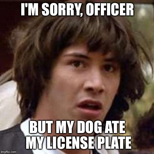Conspiracy Keanu Meme | I'M SORRY, OFFICER BUT MY DOG ATE MY LICENSE PLATE | image tagged in memes,conspiracy keanu | made w/ Imgflip meme maker