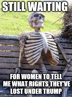 STILL WAITING  | STILL WAITING; FOR WOMEN TO TELL ME WHAT RIGHTS THEY'VE LOST UNDER TRUMP | image tagged in memes,waiting skeleton,donald trump,president trump,women rights | made w/ Imgflip meme maker