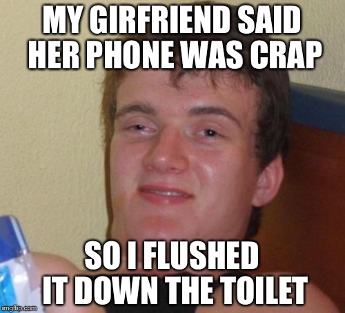 10 Guy Meme | MY GIRFRIEND SAID HER PHONE WAS CRAP; SO I FLUSHED IT DOWN THE TOILET | image tagged in memes,10 guy,crap phone | made w/ Imgflip meme maker