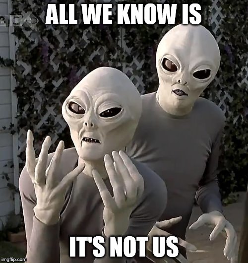 Scary Movie Aliens | ALL WE KNOW IS; IT'S NOT US | image tagged in scary movie aliens | made w/ Imgflip meme maker
