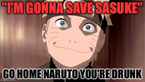 Naruto | "I'M GONNA SAVE SASUKE"; GO HOME NARUTO YOU'RE DRUNK | image tagged in naruto | made w/ Imgflip meme maker