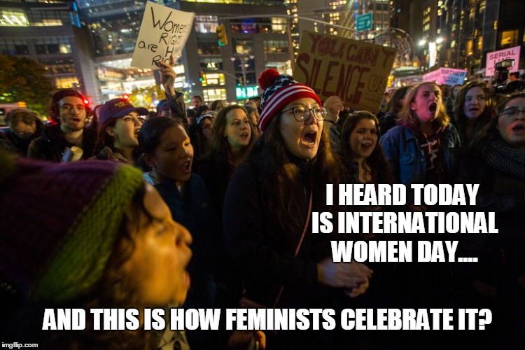 Why So Angry? | I HEARD TODAY IS INTERNATIONAL WOMEN DAY.... AND THIS IS HOW FEMINISTS CELEBRATE IT? | image tagged in women day,protest,feminist,angry people | made w/ Imgflip meme maker