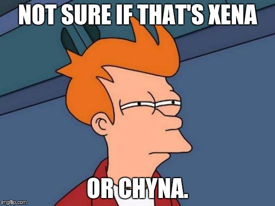 Futurama Fry Meme | NOT SURE IF THAT'S XENA OR CHYNA. | image tagged in memes,futurama fry | made w/ Imgflip meme maker