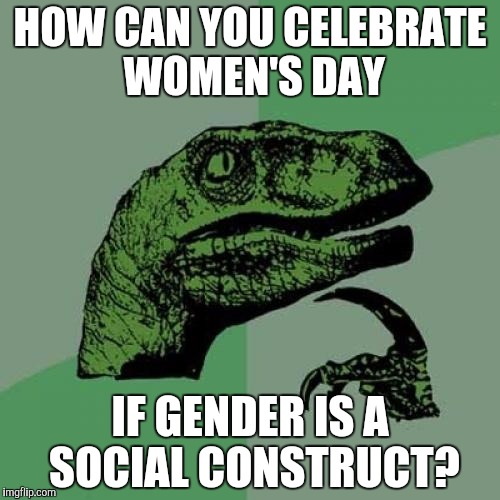 Philosoraptor | HOW CAN YOU CELEBRATE WOMEN'S DAY; IF GENDER IS A SOCIAL CONSTRUCT? | image tagged in memes,philosoraptor | made w/ Imgflip meme maker