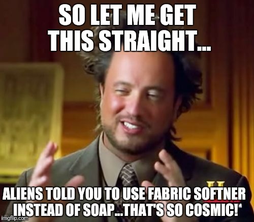 Ancient Aliens Meme | SO LET ME GET THIS STRAIGHT... ALIENS TOLD YOU TO USE FABRIC SOFTNER INSTEAD OF SOAP...THAT'S SO COSMIC! | image tagged in memes,ancient aliens | made w/ Imgflip meme maker