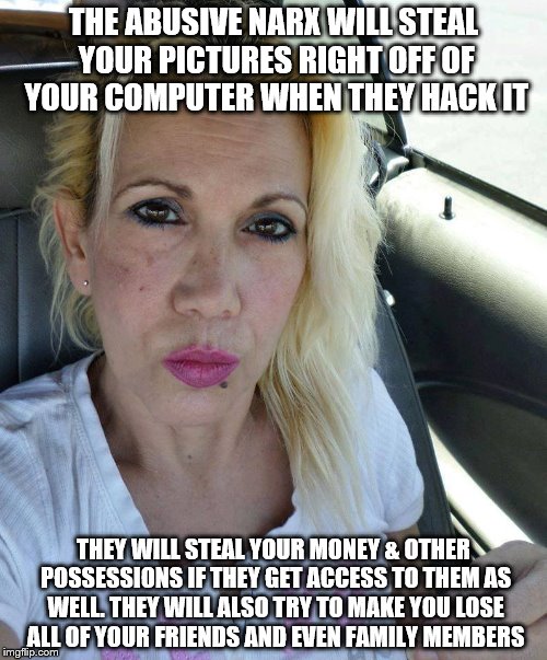 Miss Emery Philosophy | THE ABUSIVE NARX WILL STEAL YOUR PICTURES RIGHT OFF OF YOUR COMPUTER WHEN THEY HACK IT; THEY WILL STEAL YOUR MONEY & OTHER POSSESSIONS IF THEY GET ACCESS TO THEM AS WELL. THEY WILL ALSO TRY TO MAKE YOU LOSE ALL OF YOUR FRIENDS AND EVEN FAMILY MEMBERS | image tagged in miss emery philosophy | made w/ Imgflip meme maker