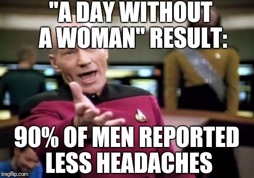 Picard Wtf | "A DAY WITHOUT A WOMAN" RESULT:; 90% OF MEN REPORTED LESS HEADACHES | image tagged in memes,picard wtf | made w/ Imgflip meme maker