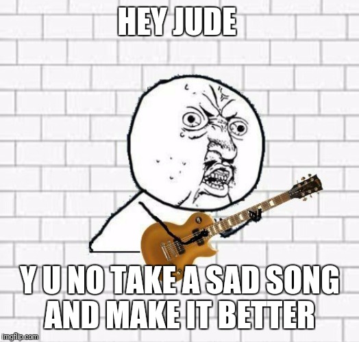 Jude Please Make Sad Song Better | HEY JUDE; Y U NO TAKE A SAD SONG AND MAKE IT BETTER | image tagged in y u no,y u no music,beatles,funny,memes | made w/ Imgflip meme maker