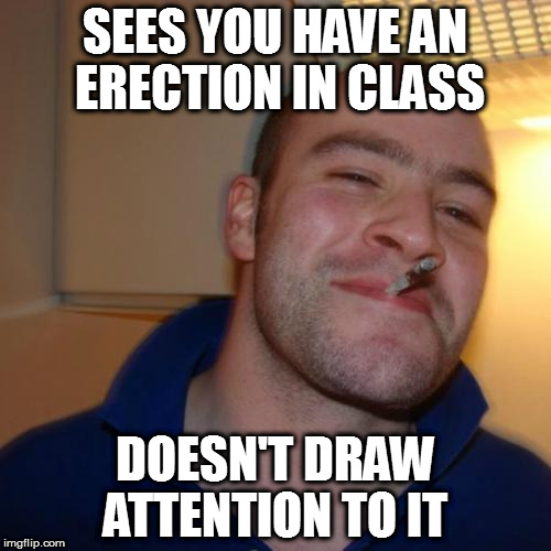 Good Guy Greg Meme | SEES YOU HAVE AN ERECTION IN CLASS; DOESN'T DRAW ATTENTION TO IT | image tagged in memes,good guy greg,erection | made w/ Imgflip meme maker
