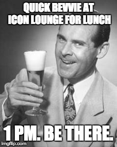 Guy Beer | QUICK BEVVIE AT ICON LOUNGE FOR LUNCH; 1 PM. BE THERE. | image tagged in guy beer | made w/ Imgflip meme maker