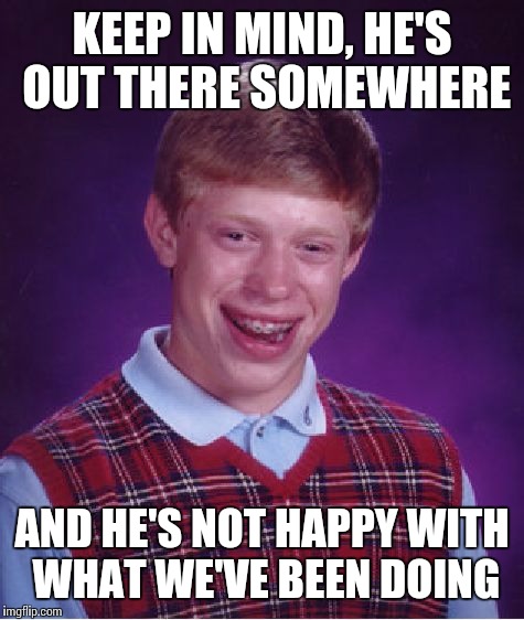 BLB MIGHT GO POSTAL | KEEP IN MIND, HE'S OUT THERE SOMEWHERE; AND HE'S NOT HAPPY WITH WHAT WE'VE BEEN DOING | image tagged in memes,bad luck brian | made w/ Imgflip meme maker