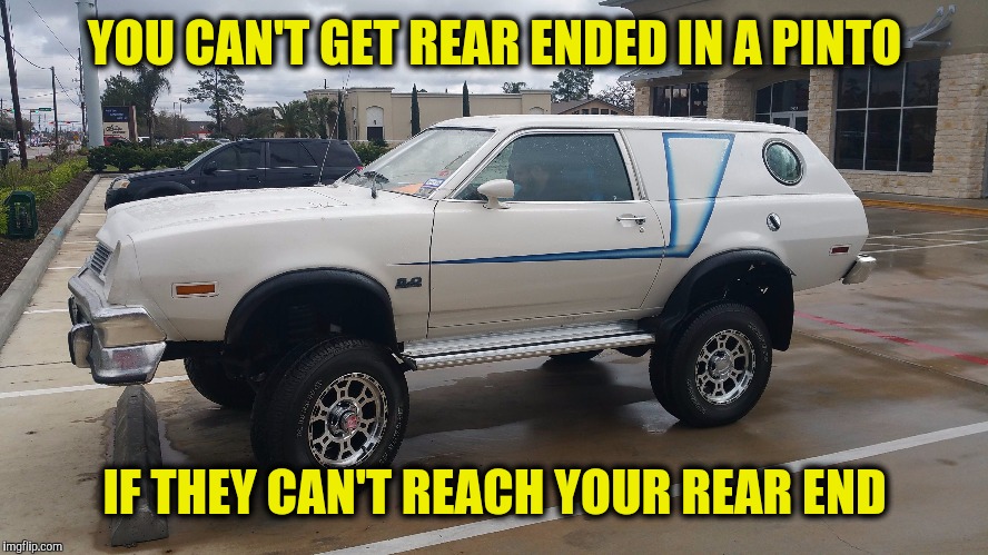 A lot of pinto drivers really felt burned when they got rear ended | YOU CAN'T GET REAR ENDED IN A PINTO; IF THEY CAN'T REACH YOUR REAR END | image tagged in strange cars,cuz cars,ford pinto,4x4 | made w/ Imgflip meme maker