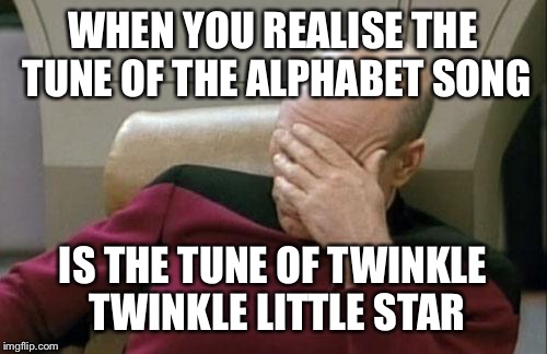 Captain Picard Facepalm Meme | WHEN YOU REALISE THE TUNE OF THE ALPHABET SONG; IS THE TUNE OF TWINKLE TWINKLE LITTLE STAR | image tagged in memes,captain picard facepalm | made w/ Imgflip meme maker