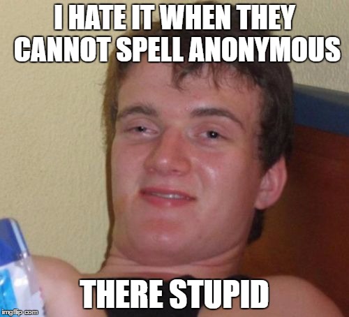 10 Guy | I HATE IT WHEN THEY CANNOT SPELL ANONYMOUS; THERE STUPID | image tagged in memes,10 guy | made w/ Imgflip meme maker