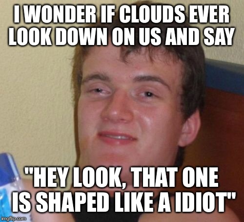 10 Guy Meme | I WONDER IF CLOUDS EVER LOOK DOWN ON US AND SAY; "HEY LOOK, THAT ONE IS SHAPED LIKE A IDIOT" | image tagged in memes,10 guy | made w/ Imgflip meme maker