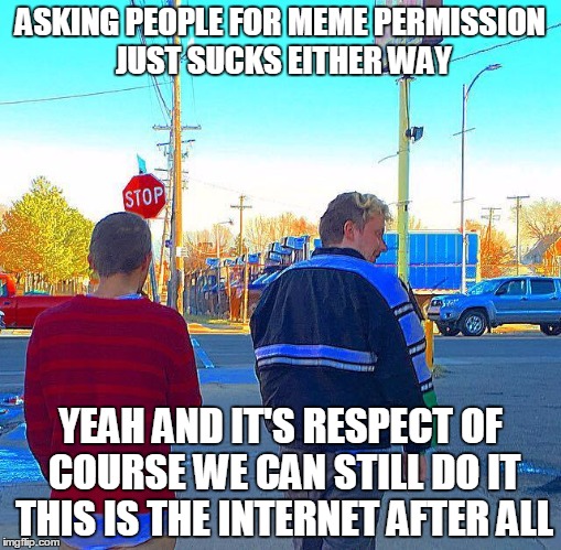 meme permission | ASKING PEOPLE FOR MEME PERMISSION JUST SUCKS EITHER WAY; YEAH AND IT'S RESPECT OF COURSE WE CAN STILL DO IT THIS IS THE INTERNET AFTER ALL | image tagged in memes permission meme advance let picture funny ironic | made w/ Imgflip meme maker