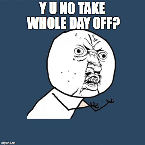 Y U No Meme | Y U NO TAKE WHOLE DAY OFF? | image tagged in memes,y u no | made w/ Imgflip meme maker