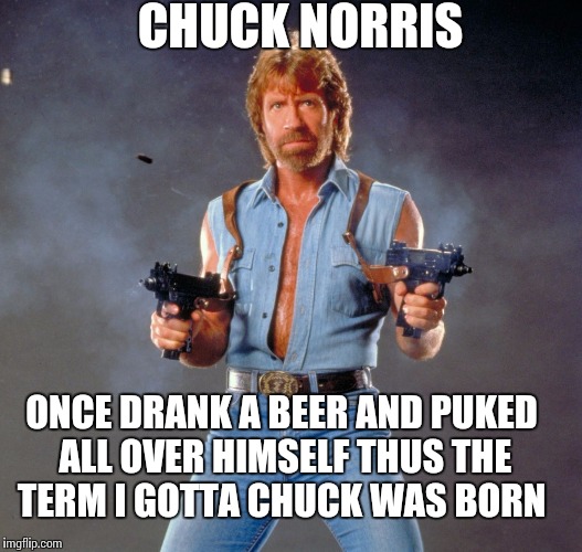 Chuck Norris Guns Meme | CHUCK NORRIS; ONCE DRANK A BEER AND PUKED ALL OVER HIMSELF THUS THE TERM I GOTTA CHUCK WAS BORN | image tagged in memes,chuck norris guns,chuck norris | made w/ Imgflip meme maker