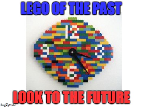 Lego of the past | LEGO OF THE PAST; LOOK TO THE FUTURE | image tagged in lego,clock,past,future | made w/ Imgflip meme maker