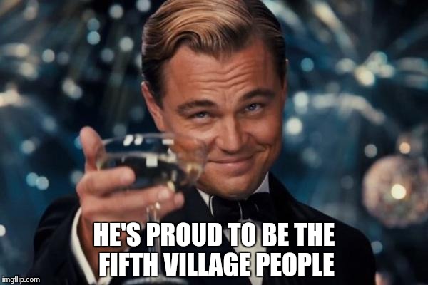 Leonardo Dicaprio Cheers Meme | HE'S PROUD TO BE THE FIFTH VILLAGE PEOPLE | image tagged in memes,leonardo dicaprio cheers | made w/ Imgflip meme maker