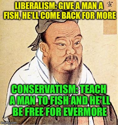 Confucious say | LIBERALISM: GIVE A MAN A FISH, HE'LL COME BACK FOR MORE; CONSERVATISM: TEACH A MAN TO FISH AND HE'LL BE FREE FOR EVERMORE | image tagged in confucious say | made w/ Imgflip meme maker