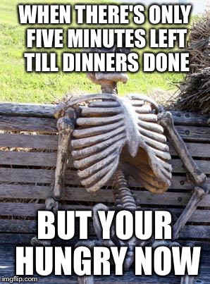 Waiting Skeleton Meme | WHEN THERE'S ONLY FIVE MINUTES LEFT TILL DINNERS DONE; BUT YOUR HUNGRY NOW | image tagged in memes,waiting skeleton | made w/ Imgflip meme maker